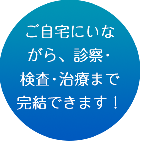 ご自宅にいな
がら、診察・検査・治療まで完結できます！