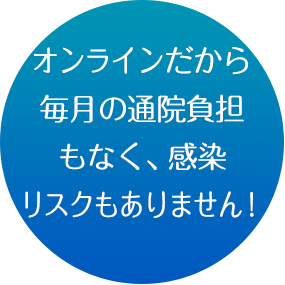 オンラインだから毎月の通院負担もなく、感染リスクもありません！！