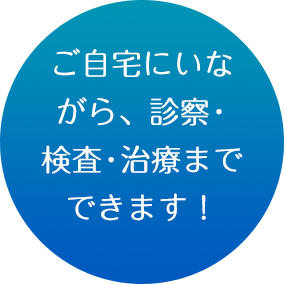 ご自宅にいな
がら、診察・検査・治療まで完結できます！